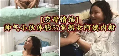 恋母情结帅气小伙体验47岁熟女阿姨内射