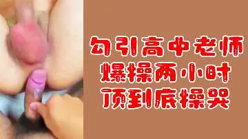 粉丝福利勾引高中老师爆操两小时顶到底操哭