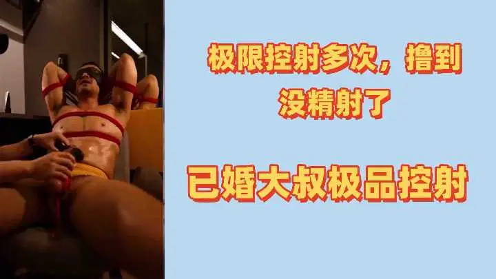 极限摄影多次撸到没精射了已婚大叔极品控射