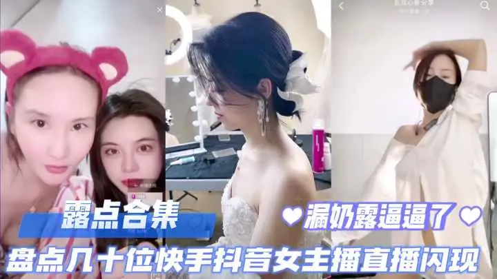 直播露点合集盘点几十位快手抖音女主播直播露点闪现露奶露逼