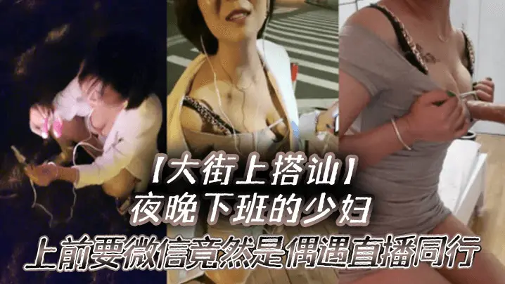 夜晚下班的少妇上前要微信竟然是偶遇自播同行哈哈体下还塞着跳蛋水到渠成相约租房一起来一炮