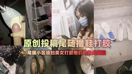偷拍偷窥-扫楼大神尾随跟踪美女回家拿着味道酸臭的美鞋打胶