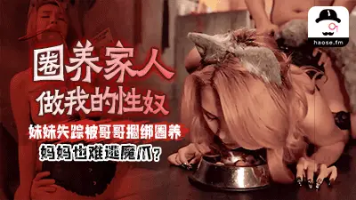 圈养家人做我的性奴，妹妹失踪被哥哥捆绑圈养，妈妈也难逃魔爪？