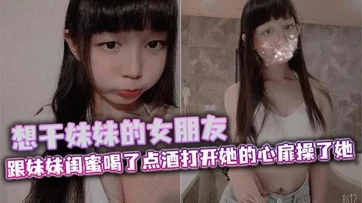 想干妹妹的女朋友，跟妹妹闺蜜喝了点酒打开她的心扉操了她
