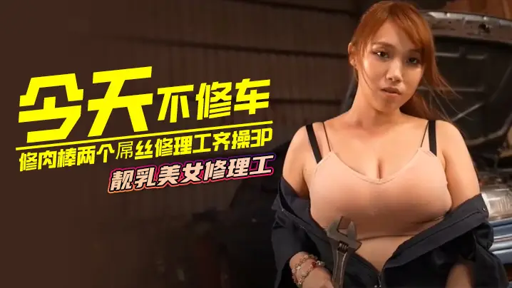 今天不修车修肉棒两个屌丝修理工齐操3P靓乳美女修理工