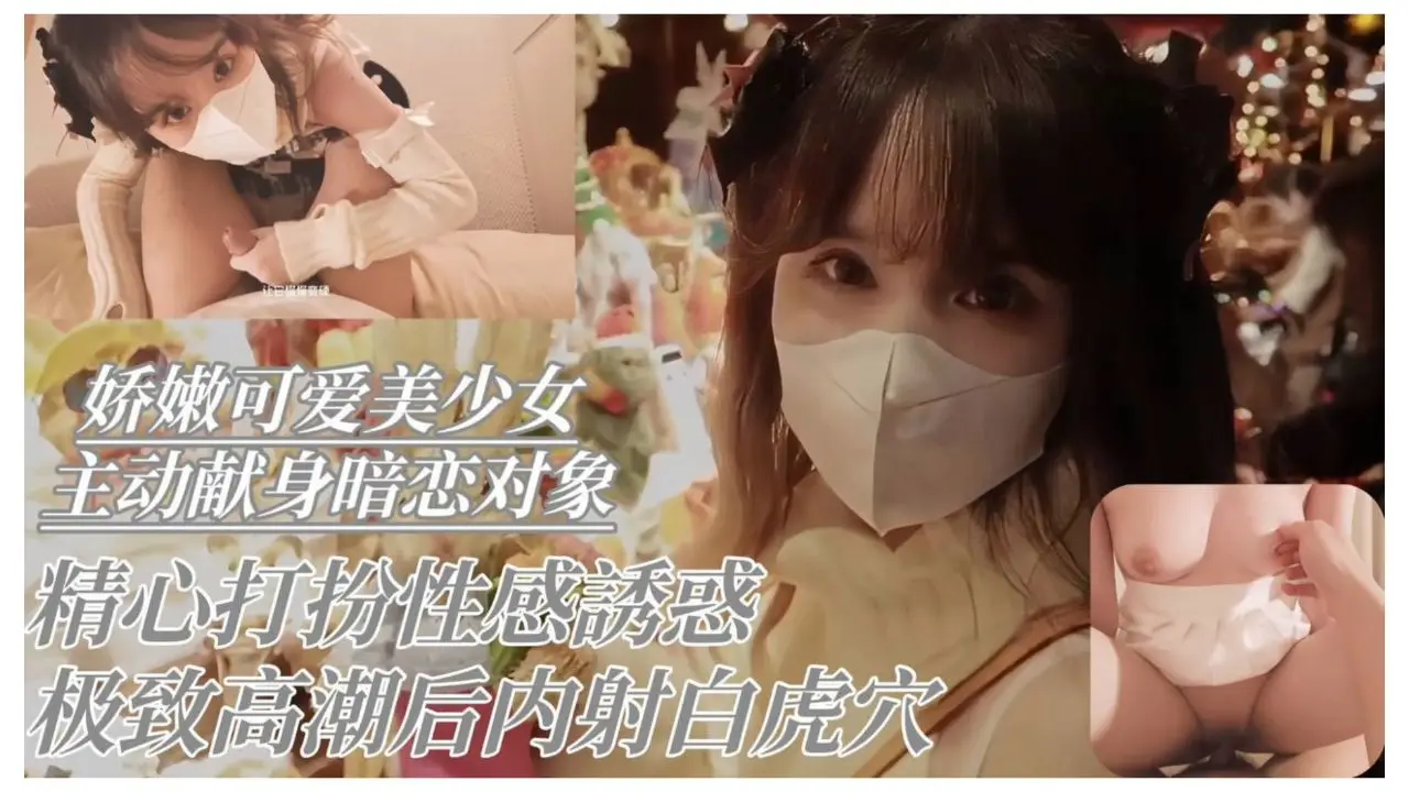 娇嫩可爱美少女主动献身暗恋对象  精心打扮性感诱惑极致高潮后内射白虎穴