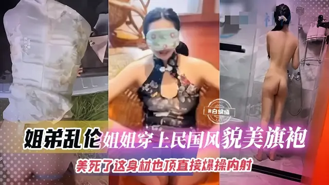 姐弟乱伦-姐姐穿上民国风貌美旗袍，美死了 这身材爆操内射！！