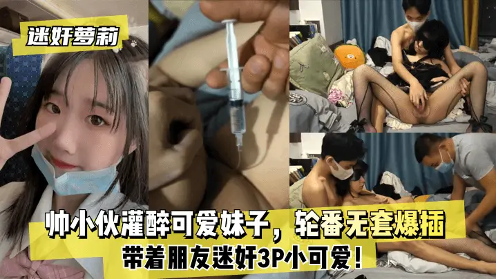 迷奸萝莉帅小伙灌醉可爱妹子，轮番无套爆插