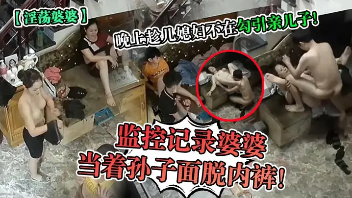 主【淫荡婆婆】监控记录婆婆当着孙子面脱内裤晚上趁儿媳妇不在勾引亲儿子