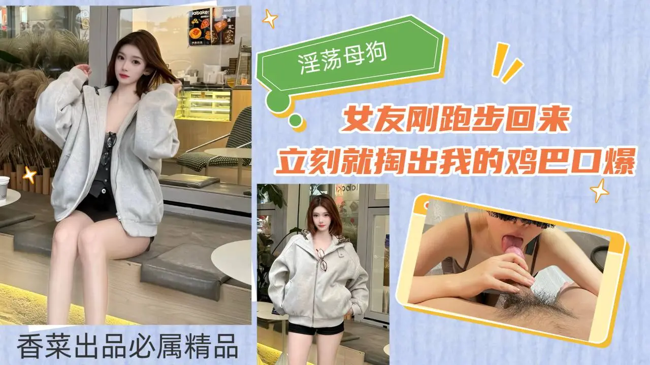 【淫荡母狗】女友刚跑步回来，立刻就掏出我的鸡巴口爆！