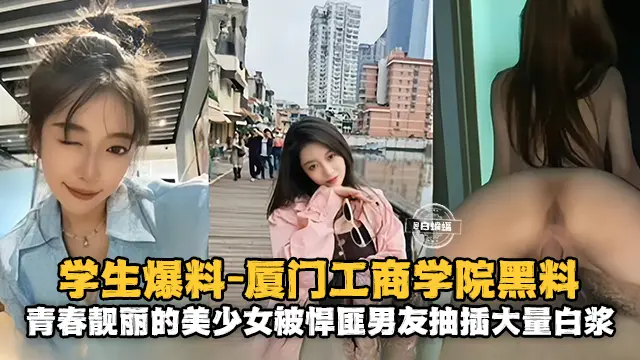 学生爆料-厦门工商学院黑料，青春靓丽的美少女被悍匪男友抽插大量白浆