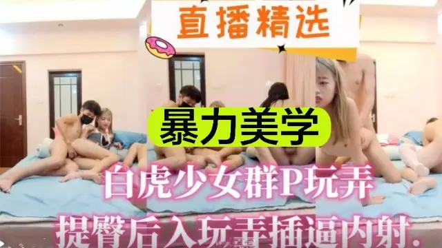 【直播精选】暴力美学，白虎少女群P玩弄，提臀后入玩弄插逼内射
