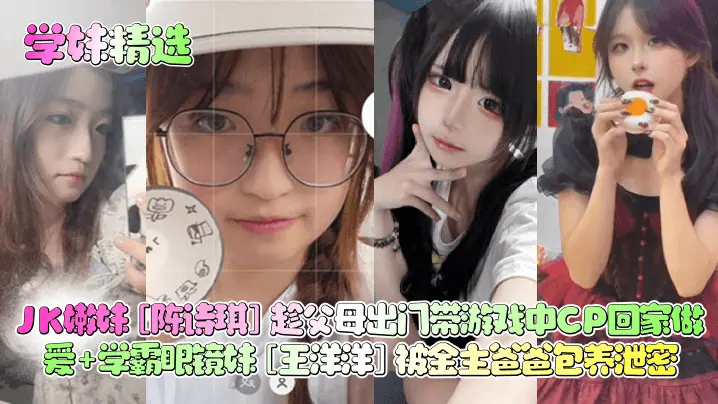 【学妹精选】JK嫩妹[陈诗琪]趁父母出门带游戏中CP回家做爱+学霸眼镜妹[王洋洋]被金主爸爸包养泄密！