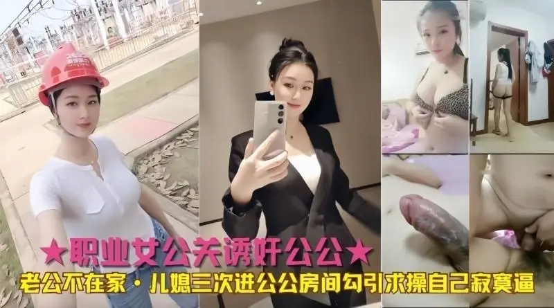 职业女公关诱奸公公老公不在家儿媳三次进公公房间勾引求操自己寂寞逼