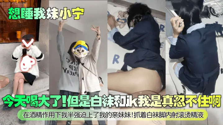 【想睡我妹小宁】今天喝大了！但是白袜和jk我是真忍不住啊！在酒精作用下我半强迫上了我的亲妹妹！抓着白袜脚内射滚烫精液！