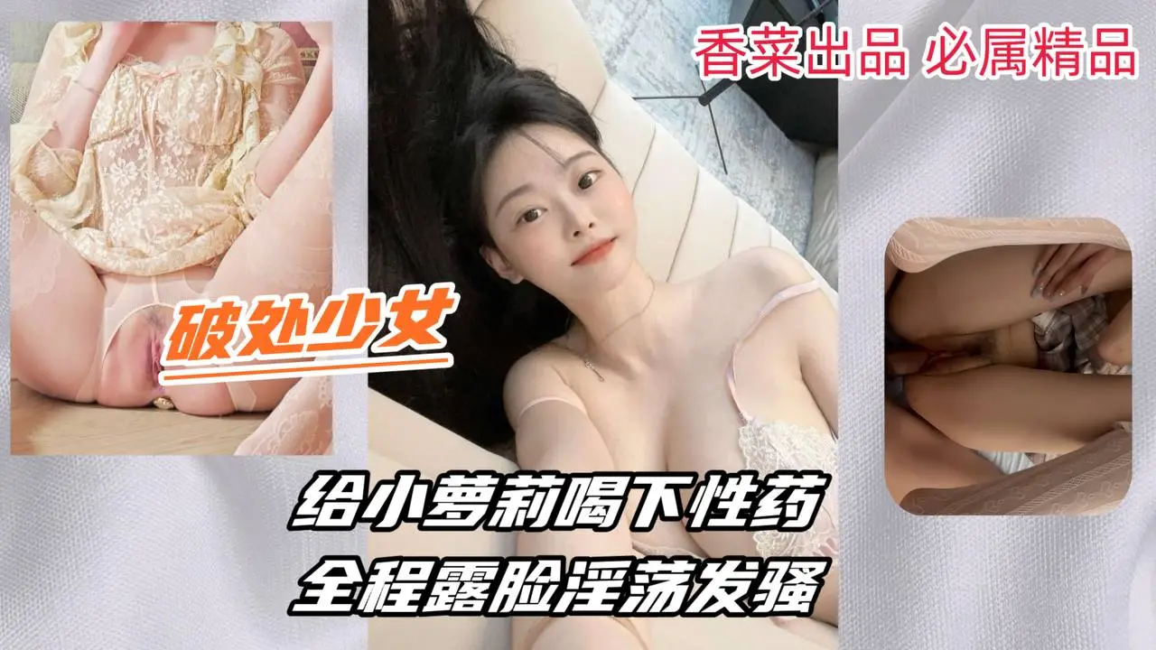 【破处少女】给小萝莉喝下性药，全程露脸淫荡发骚！