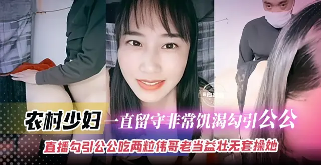 家庭乱伦-农村少妇-一直留守非常饥渴勾引公公，直播勾引公公吃两粒伟哥老当益壮无套操她