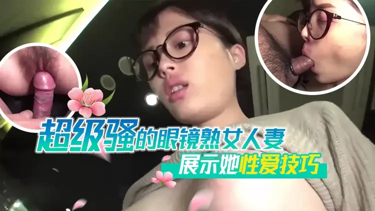 超级骚的眼镜熟女人妻展示她性爱技