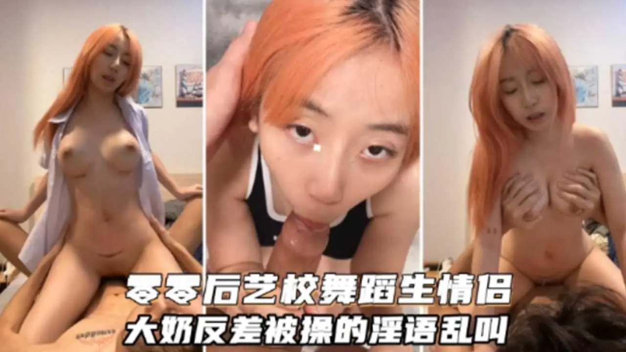 【重磅泄密】零零后艺校舞蹈生情侣大奶反差被操的淫语乱叫