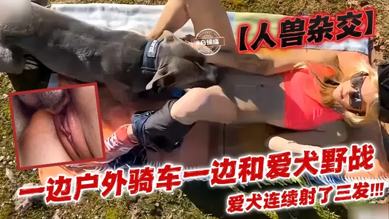 【人兽杂交】一边户外骑车一边和爱犬野战，爱犬连续射了三次