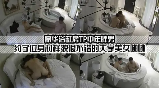 豪华浴缸房TP中年胖男约了位身材样貌很不错的大学美女啪啦
