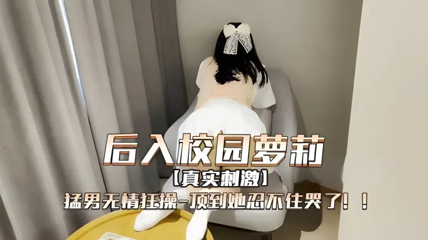 后进入校园萝莉，被猛男无情狂操，顶到她哭累了