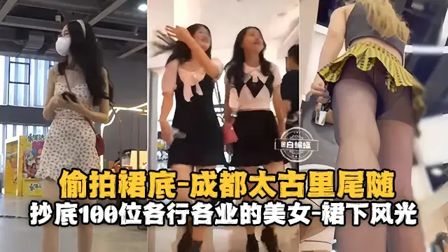 偷拍裙底-成都太古里尾随，抄底一百位各行各业的女神裙下风光