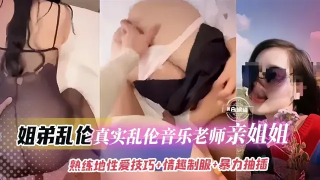 姐弟乱伦-真实乱伦音乐老师亲姐姐，熟练跪地性爱技巧+情趣制服+暴力抽插