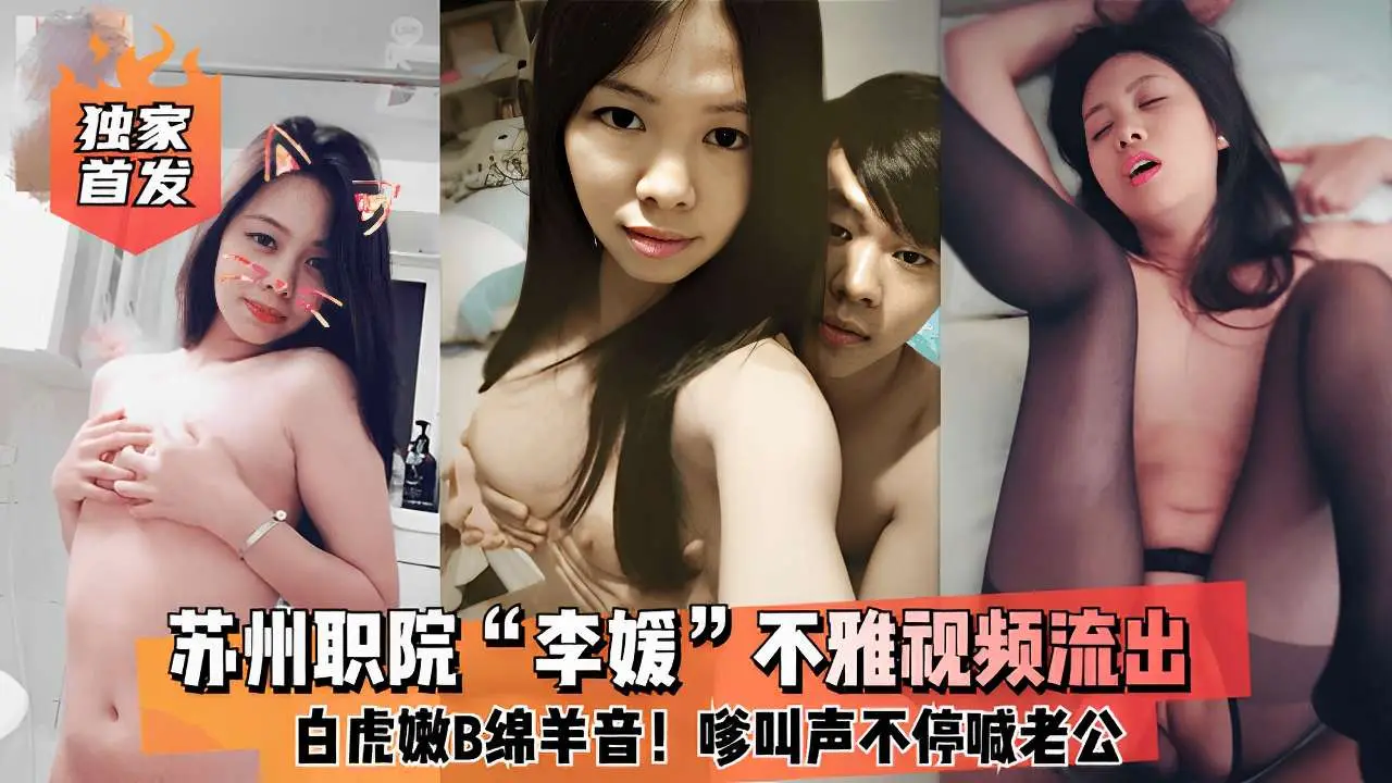 苏州职院“李媛”不雅视频流出白虎嫩B绵羊音!嗲叫声不停喊老公！
