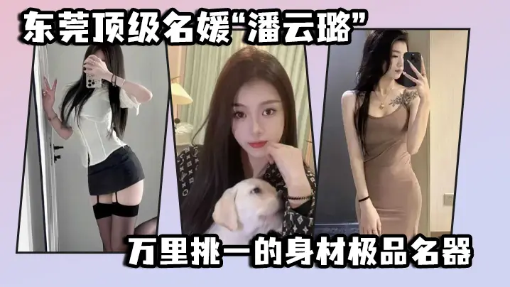 东莞顶级名媛“潘云璐”万里挑一的身材极品名器，简直就是天生的尤物