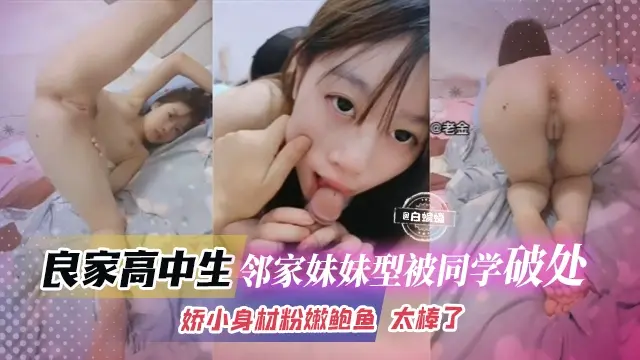良家高中生-邻家妹妹被同学破处，娇小身材粉嫩鲍鱼 太棒了