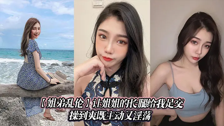 【姐弟乱伦】让姐姐的长腿给我足交，操到爽既主动又淫荡