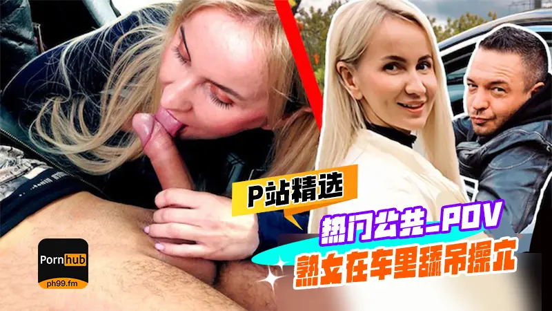 P站精选热门公共_POV_他妈的和汽车口交与角质_Tania_Swank简体中文日期66