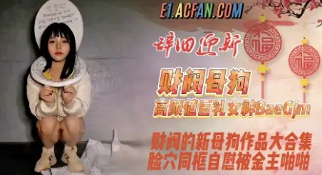 新品，财阀极品母狗，高颜值巨乳女神【baegjm06】新增订阅作品大合集，脸穴同框自慰被金主啪啪