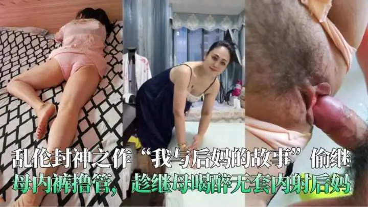 乱伦封神之作偷继母内裤撸管趁继母喝醉无套内射后妈