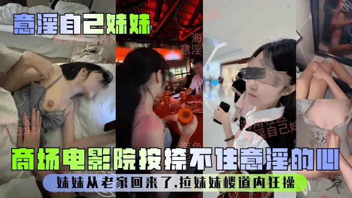 【意淫自己妹妹】妹妹从老家回来了，商场电影院按捺不住意淫的心，拉妹妹楼道内狂操！