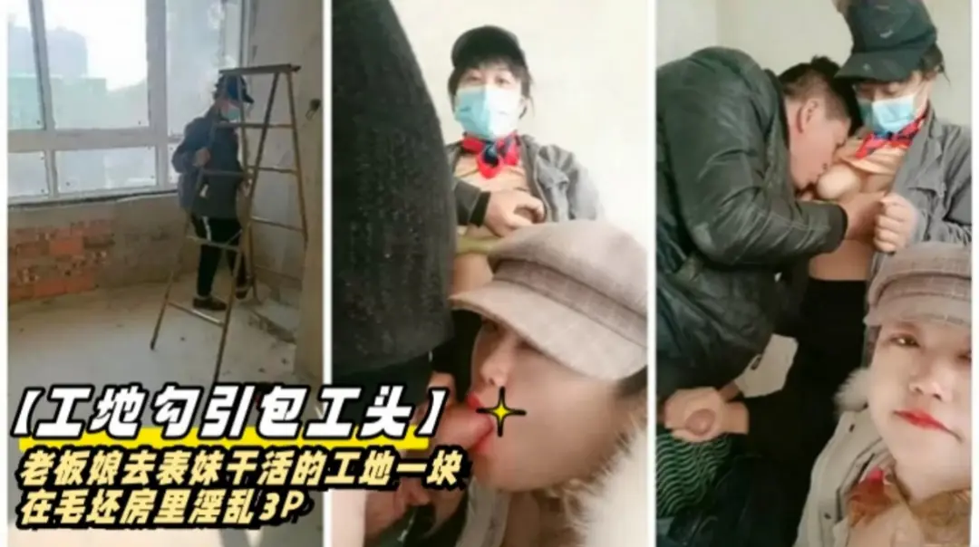 工地勾引包工头，熟女阿姨去表妹干活的工地一起在毛坯房里淫乱3P