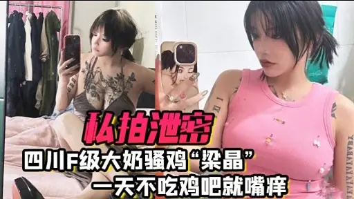私拍泄密四川F级大奶骚鸡“梁晶”一天不吃鸡吧就嘴痒