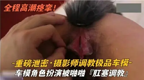 重磅泄密 摄影师调教极品车模 角色扮演被啪啪肛塞调教