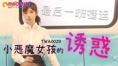 TWA0029.地铁小恶魔女孩第2弹：纯欲娇娃车厢内激战，湿身诱惑让你欲罷不能
