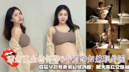 真实怀孕6月人妻外围接客，背着老公被重金大鸡巴肛交爆菊操到潮吹