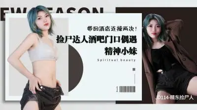 精东114 專業撿屍達人酒吧獵豔 欲女精神小妹醉酒主動求歡 酒店雙飛連續兩次激情中出絕頂高潮