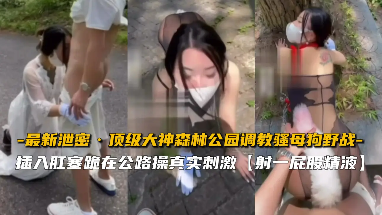 最新流出！公园野战实录：顶级大神狂操骚母狗，调教到发情喷水