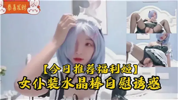 纯情萝莉穿女仆装用水晶棒自慰 边呻吟边喷水诱惑主人