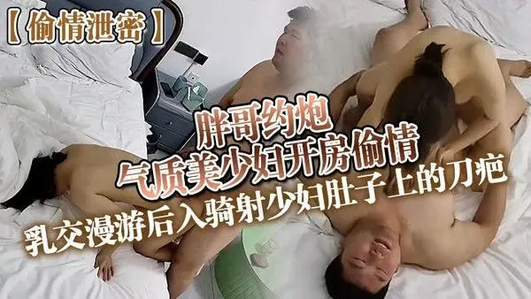 偷情泄密胖哥约炮气质美少妇开房偷.情乳交漫游后入骑射少妇肚子上的刀疤