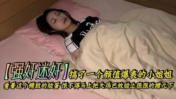 强奸迷奸搞了.一个颜值爆表的小姐姐_看着这个精致的脸蛋恨不得马上把大鸡巴放脸上狠狠的蹭几下下面的嫩穴也是非常的紧插起来简直要上天了