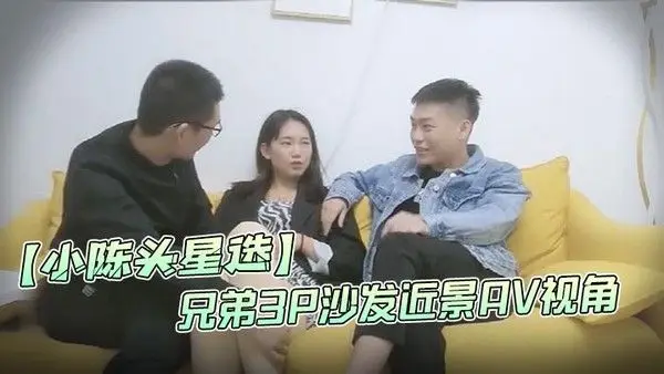 小陈头星选高价网约温婉气质漂亮小姐姐兄弟3P沙发近景AV视.角暴力深喉观感超佳撸管必备