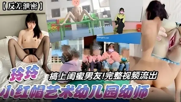 【反差泄密】玲玲搞上闺蜜男友！完整视频流出，小红帽艺术幼儿.园幼师