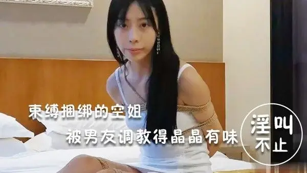 淫荡空.姐束缚捆绑的空姐被男友调教得晶晶有味_玩得淫叫不止