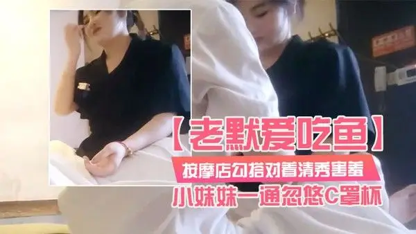老默爱吃鱼按摩店勾搭对着清秀害羞的小妹妹一通忽.悠C罩杯小小乳头美乳对白精彩